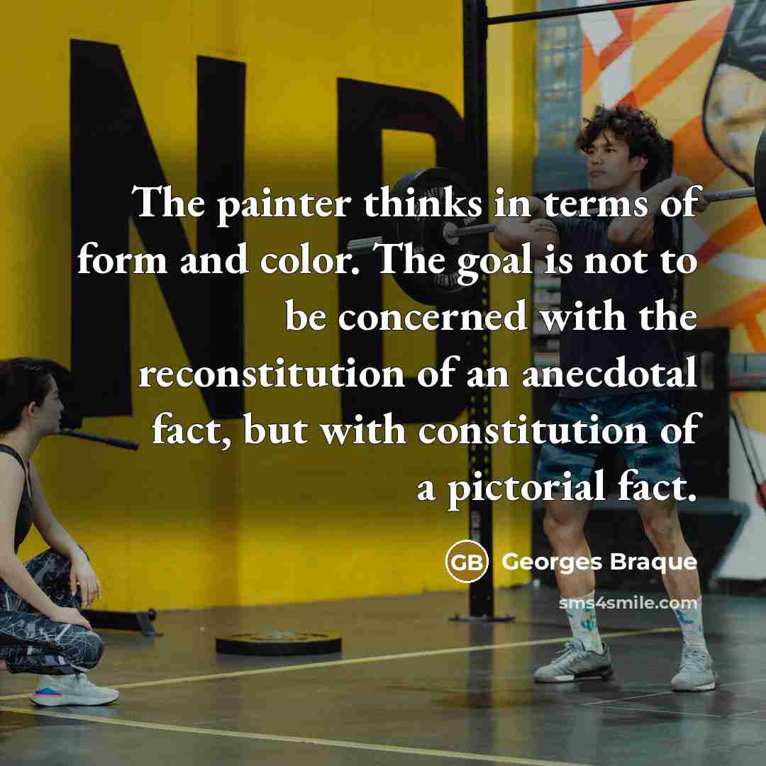 “The painter thinks in terms of form and color. The goal is not to be concerned with the reconstitution of an anecdotal fact, but with constitution of a pictorial fact.” quote by Georges Braque