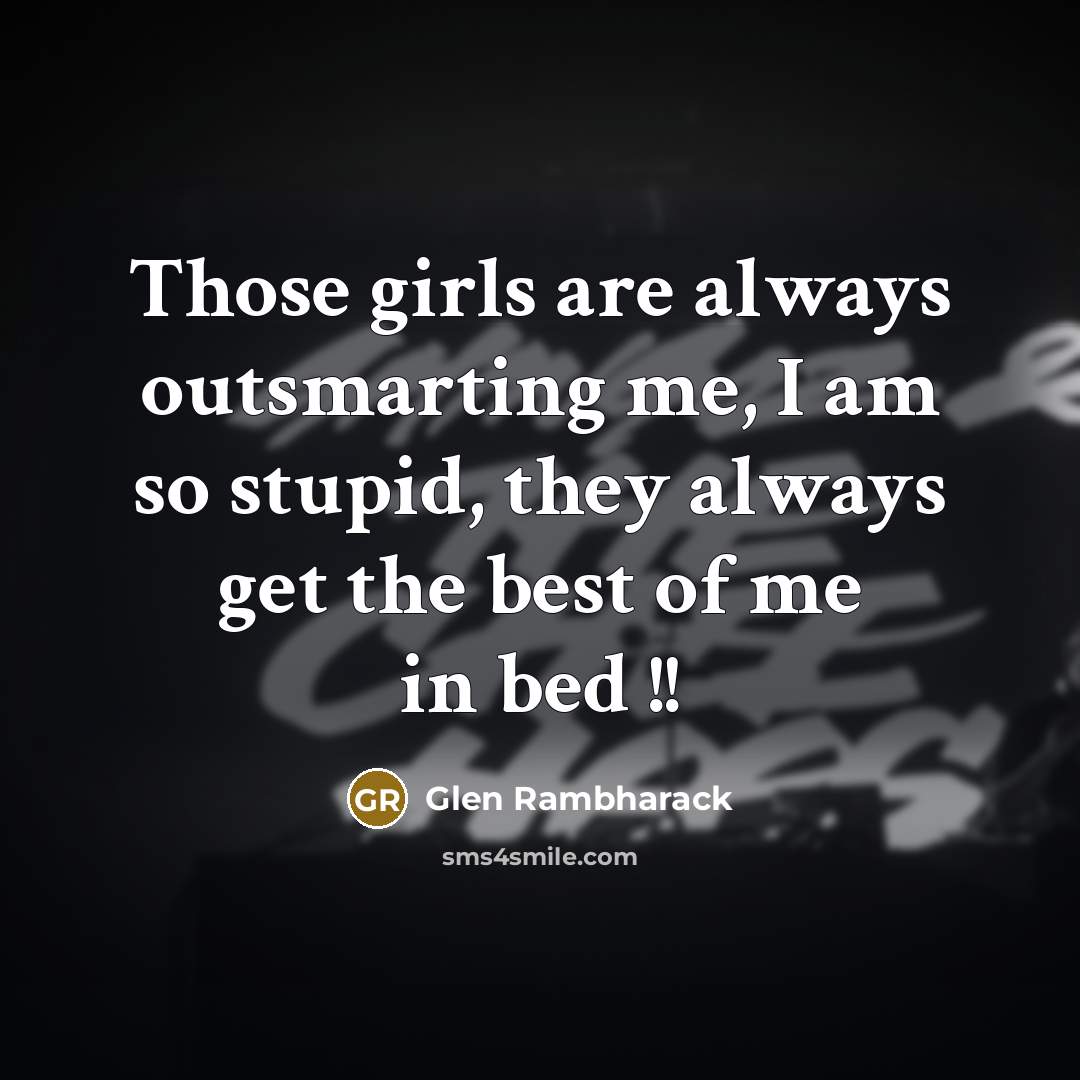 “Those girls are always outsmarting me, I am so stupid,…” quote by Glen Rambharack