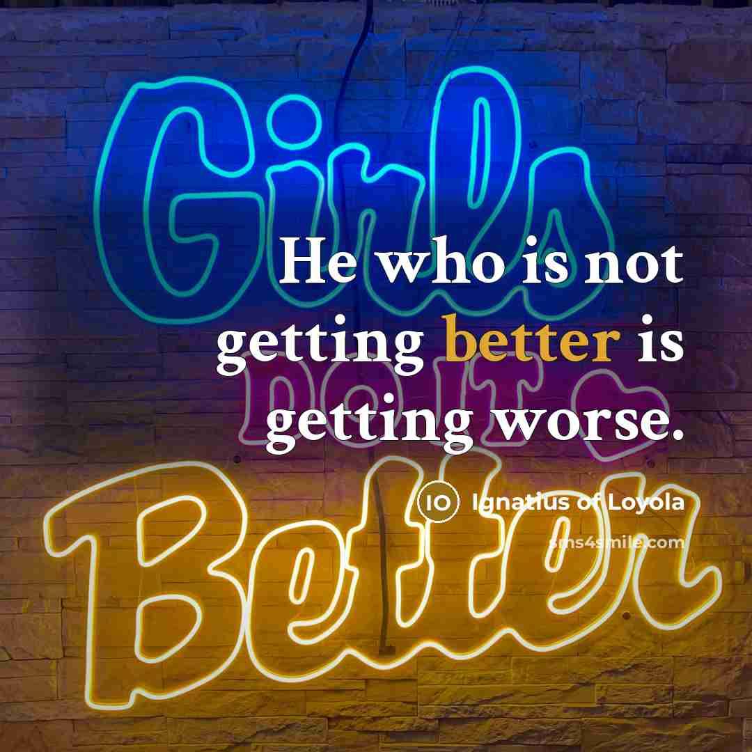 “He who is not getting better is getting worse.” quote by Ignatius of Loyola