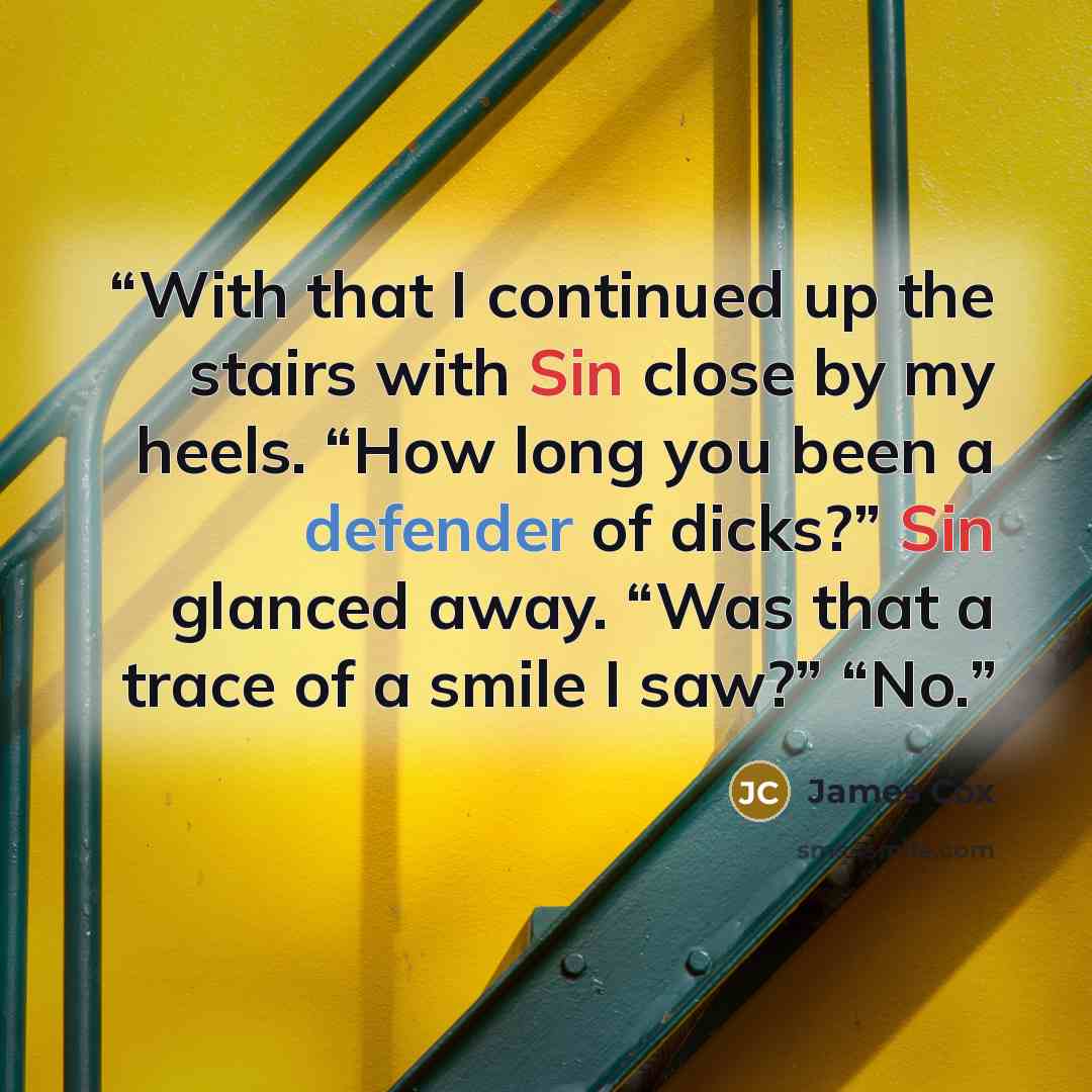 “With that I continued up the stairs with Sin close by my heels. “How long you been a defender of dicks?” Sin glanced away. “Was that a trace of a smile I saw?” “No.” quote by James Cox