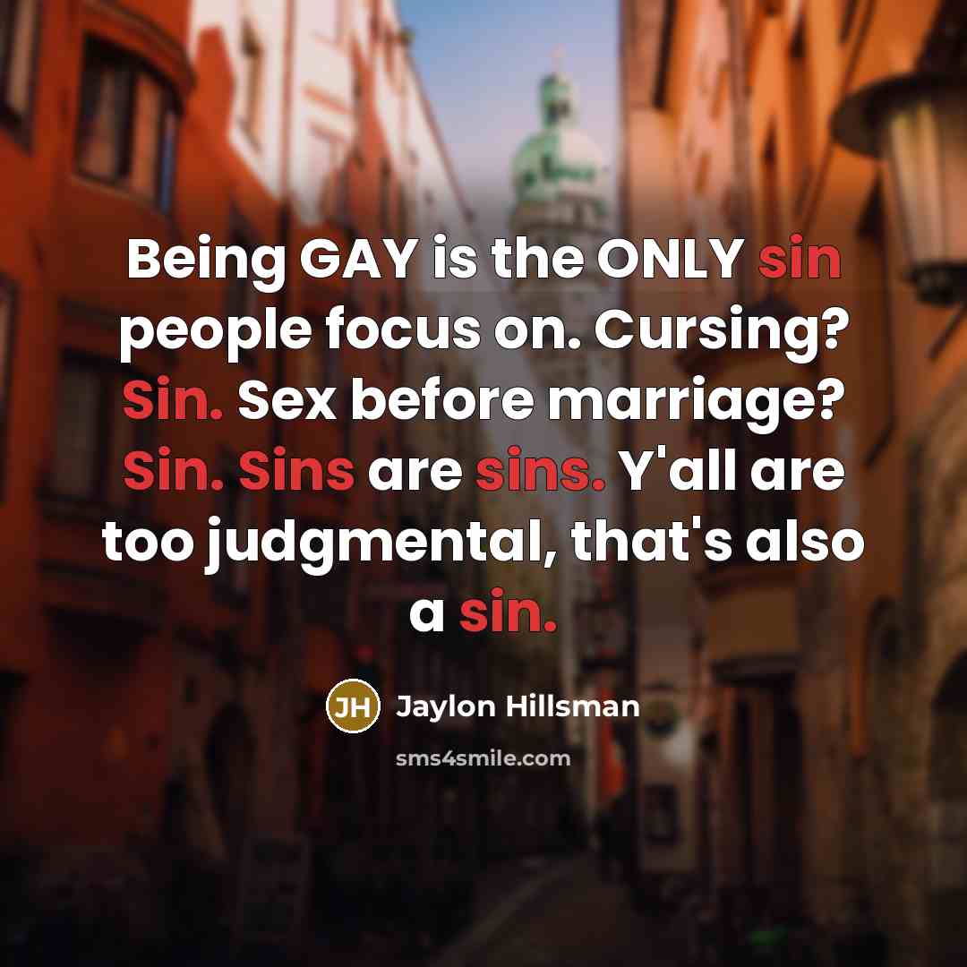 “Being GAY is the ONLY sin people focus on. Cursing? Sin. Sex before marriage? Sin. Sins are sins. Y'all are too judgmental, that's also a sin.” quote by Jaylon Hillsman