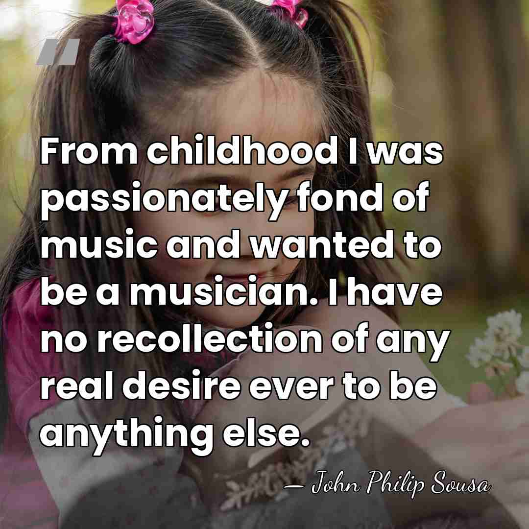 From childhood I was passionately fond of music and wanted to be&hellip; - John Philip Sousa