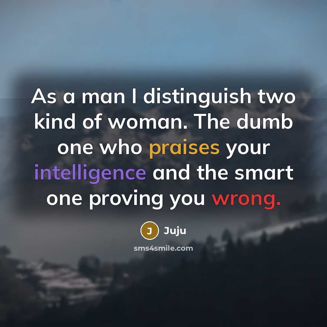 “As a man I distinguish two kind of woman. The dumb one who praises your intelligence and the smart one proving you wrong.” quote by Juju