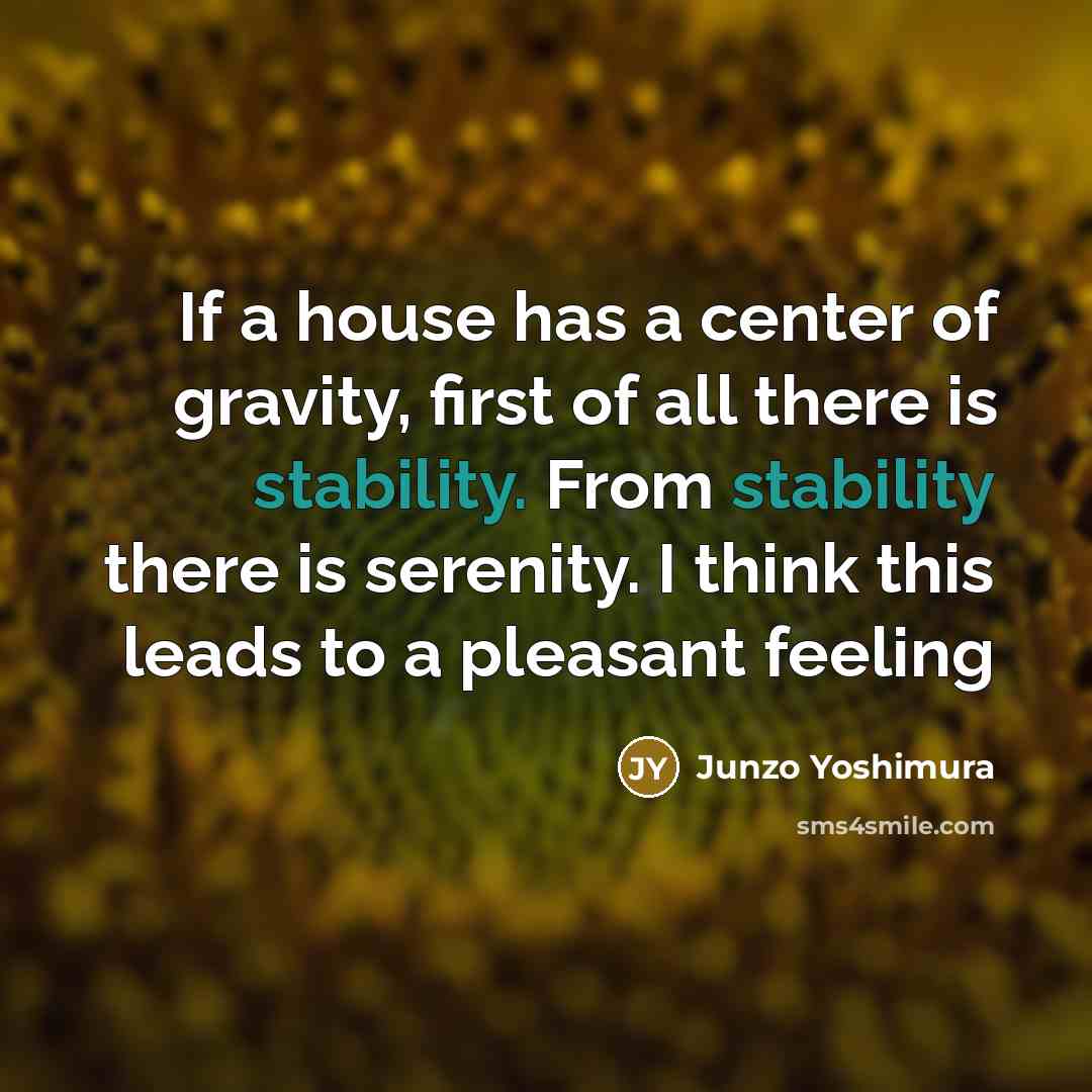 “If a house has a center of gravity, first of all there is stability. From stability there is serenity. I think this leads to a pleasant feeling” quote by Junzo Yoshimura