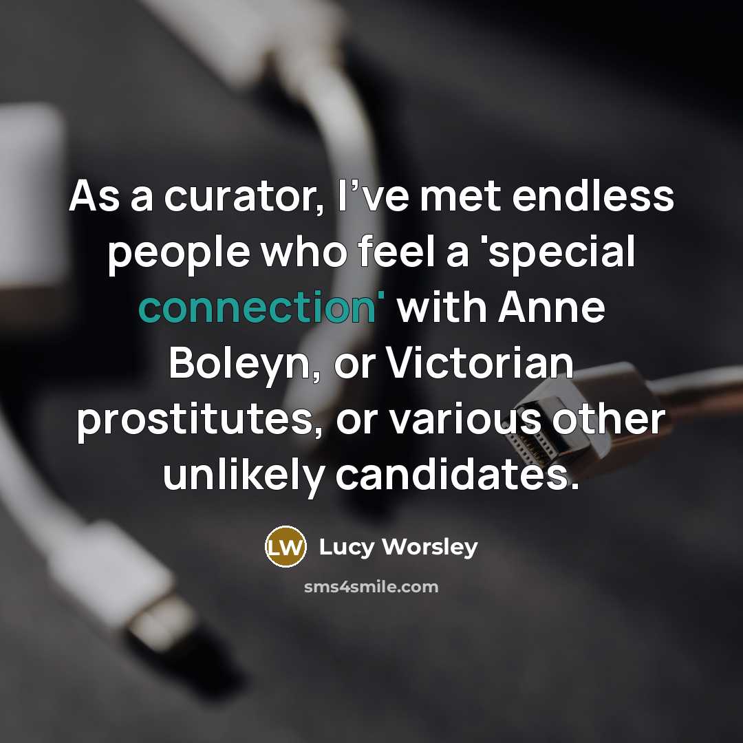 “As a curator, I've met endless people who feel a…” quote by Lucy Worsley