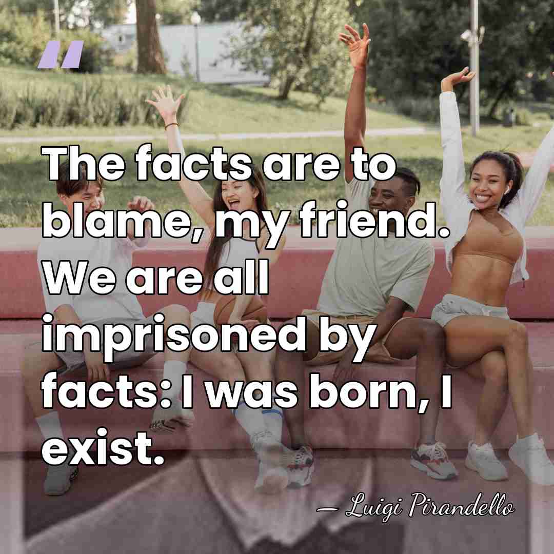 The facts are to blame, my friend. We are all imprisoned by&hellip; - Luigi Pirandello
