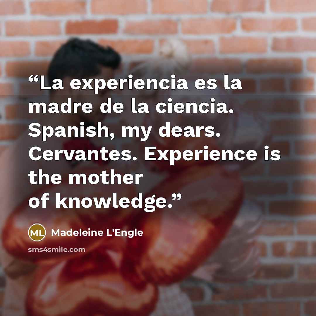 “La experiencia es la madre de la ciencia. Spanish, my dears. Cervantes. Experience is the mother of knowledge.” quote by Madeleine L'Engle