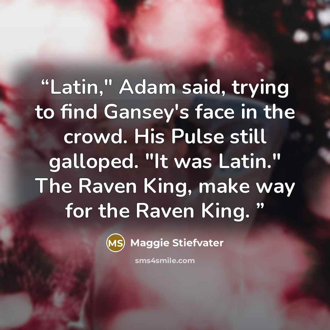 “Latin," Adam said, trying to find Gansey's face in the crowd. His Pulse still galloped. "It was Latin." The Raven King, make way for the Raven King.” quote by Maggie Stiefvater