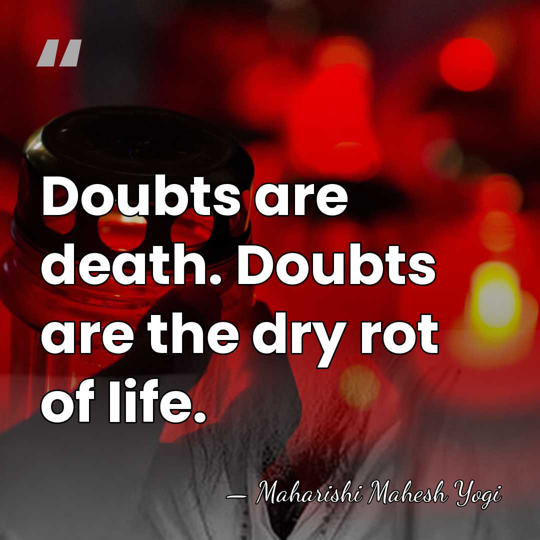 Doubts are death. Doubts are the dry rot of life. - Maharishi Mahesh Yogi