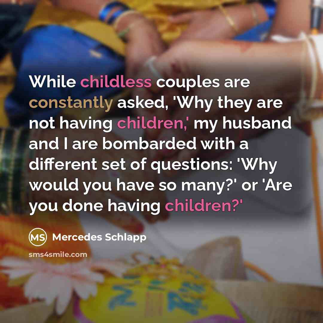 “While childless couples are constantly asked, 'Why they are not having children,' my husband and I are bombarded with a different set of questions: 'Why would you have so many?' or 'Are you done having children?'” quote by Mercedes Schlapp