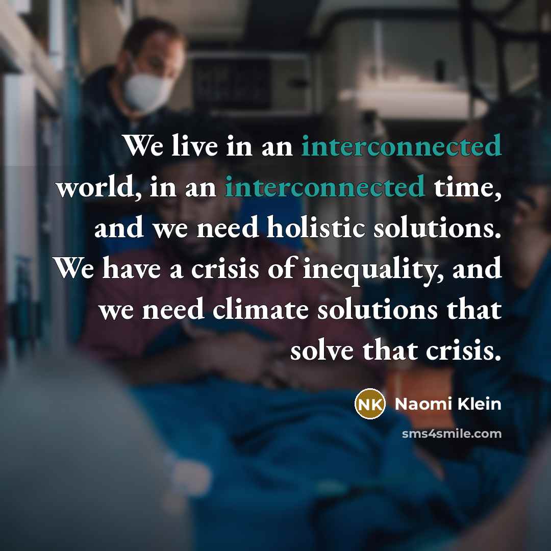 “We live in an interconnected world, in an interconnected time, and we need holistic solutions. We have a crisis of inequality, and we need climate solutions that solve that crisis.” quote by Naomi Klein