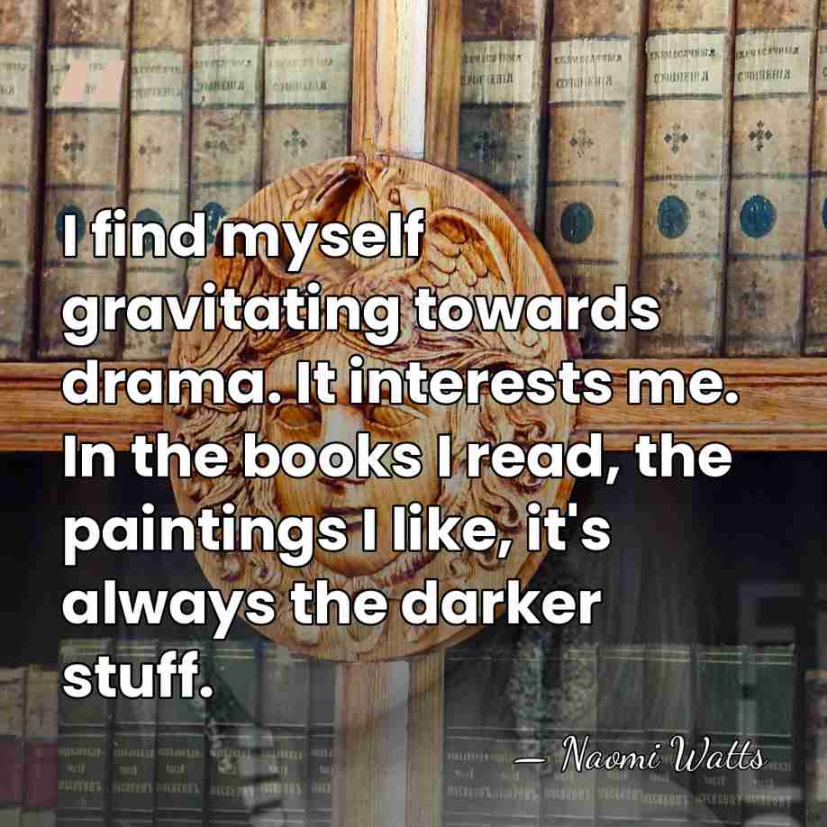 I find myself gravitating towards drama. It interests me. In the books&hellip; - Naomi Watts