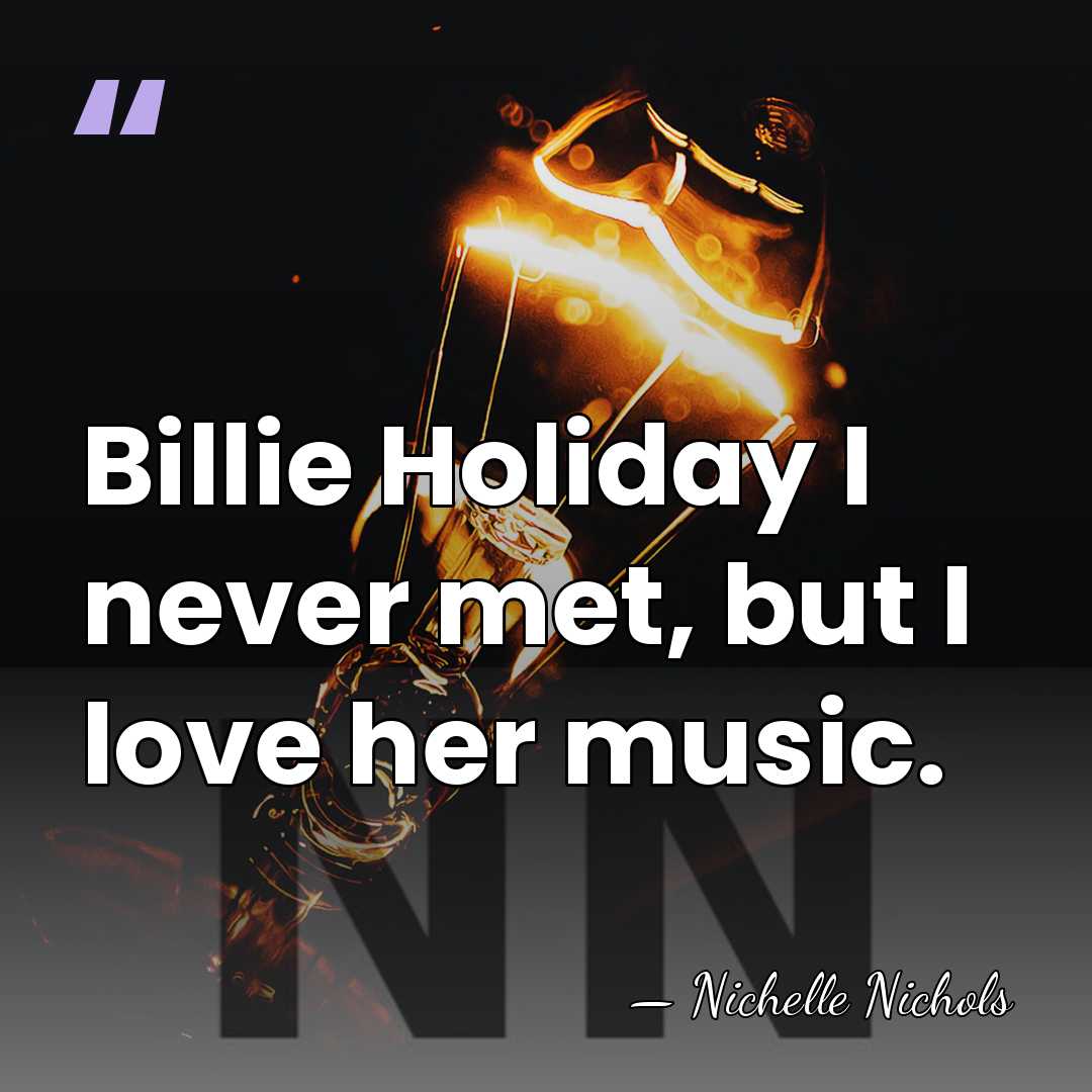 Billie Holiday I never met, but I love her music. - Nichelle Nichols