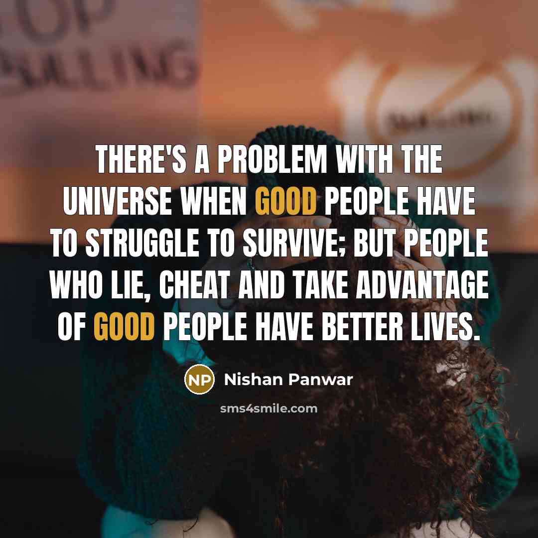 “There's a problem with the universe when good people have to struggle to survive; but people who lie, cheat and take advantage of good people have better lives.” quote by Nishan Panwar