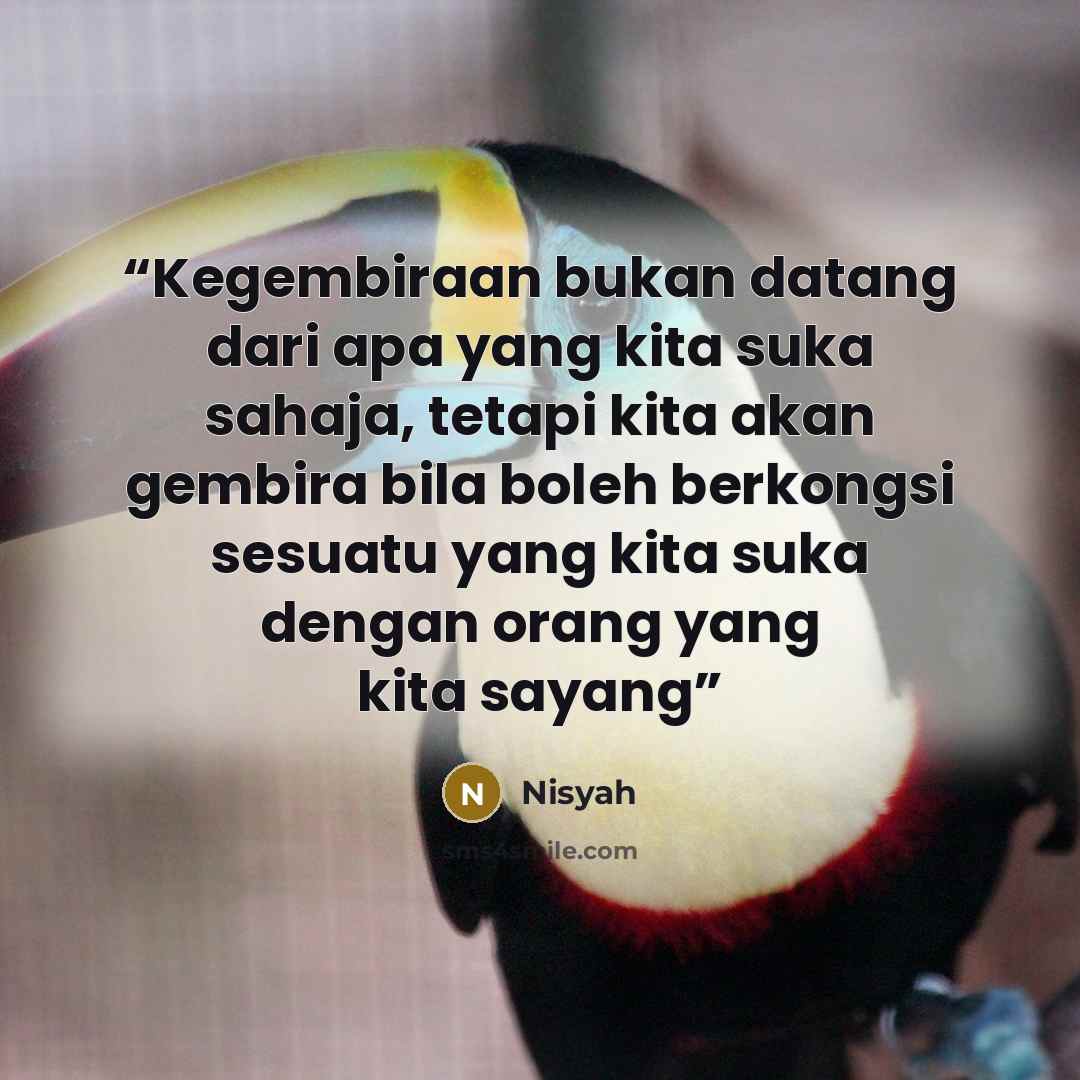 “Kegembiraan bukan datang dari apa yang kita suka sahaja, tetapi kita akan gembira bila boleh berkongsi sesuatu yang kita suka dengan orang yang kita sayang” quote by Nisyah