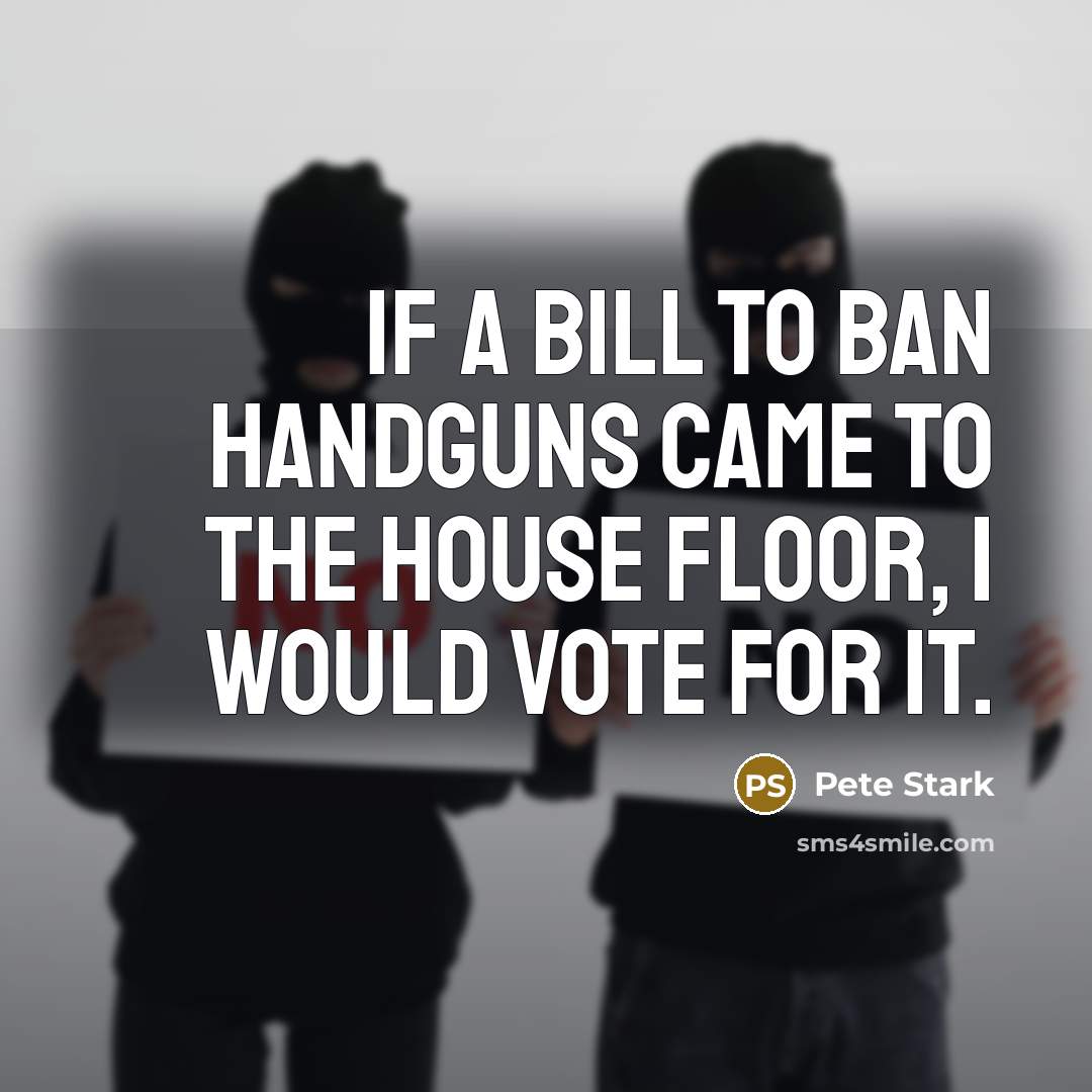 “If a bill to ban handguns came to the house floor, I would vote for it.” quote by Pete Stark