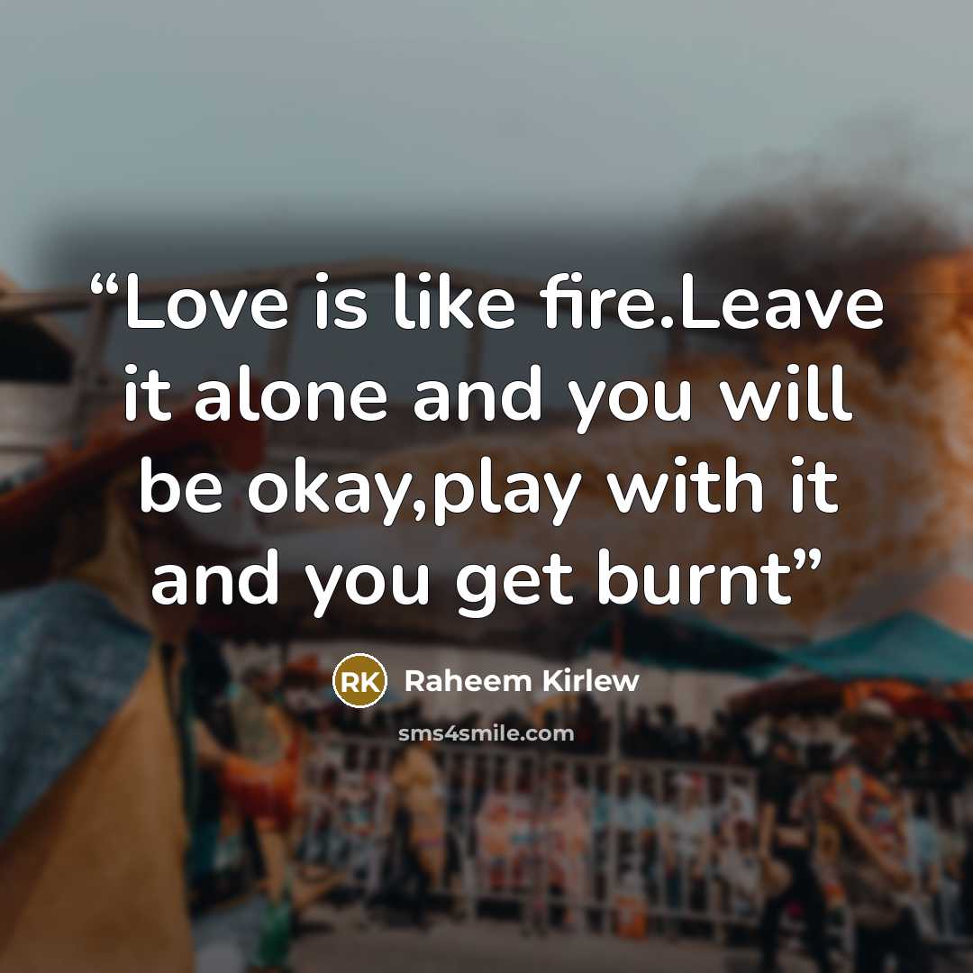 “Love is like fire.Leave it alone and you will be okay,play with it and you get burnt” quote by Raheem Kirlew