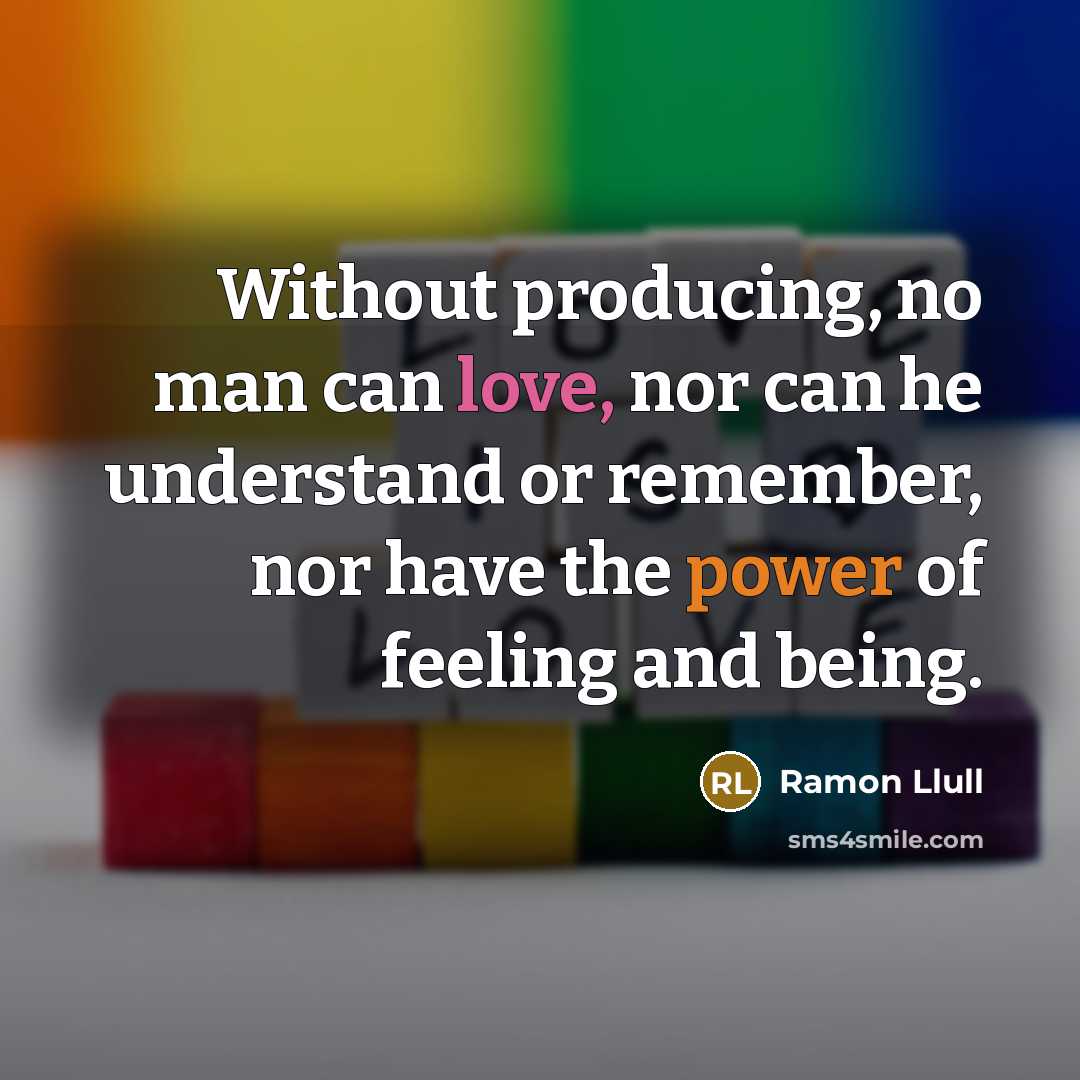 “Without producing, no man can love, nor can he understand or remember, nor have the power of feeling and being.” quote by Ramon Llull