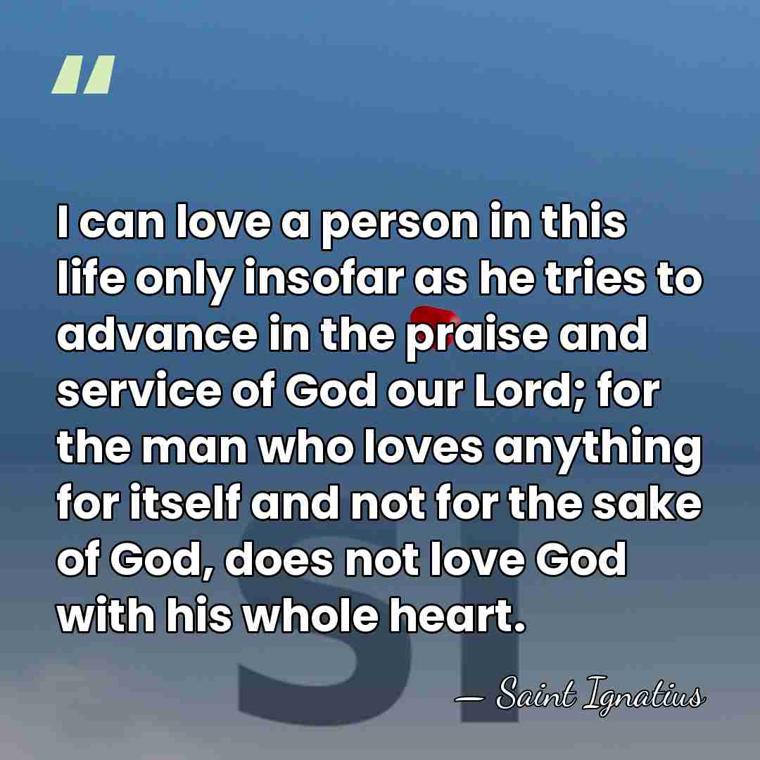 I can love a person in this life only insofar as he&hellip; - Saint Ignatius