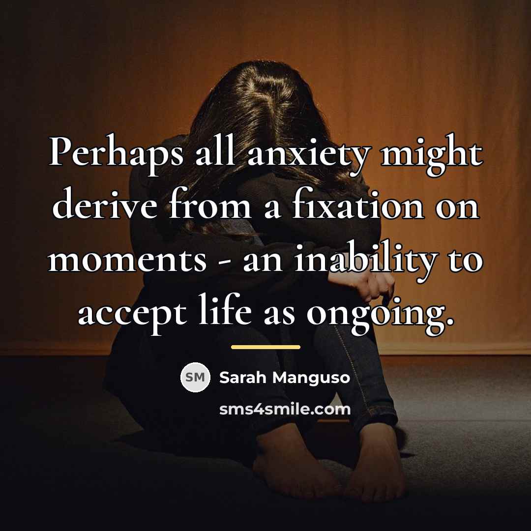 “Perhaps all anxiety might derive from a fixation on moments…” quote by Sarah Manguso