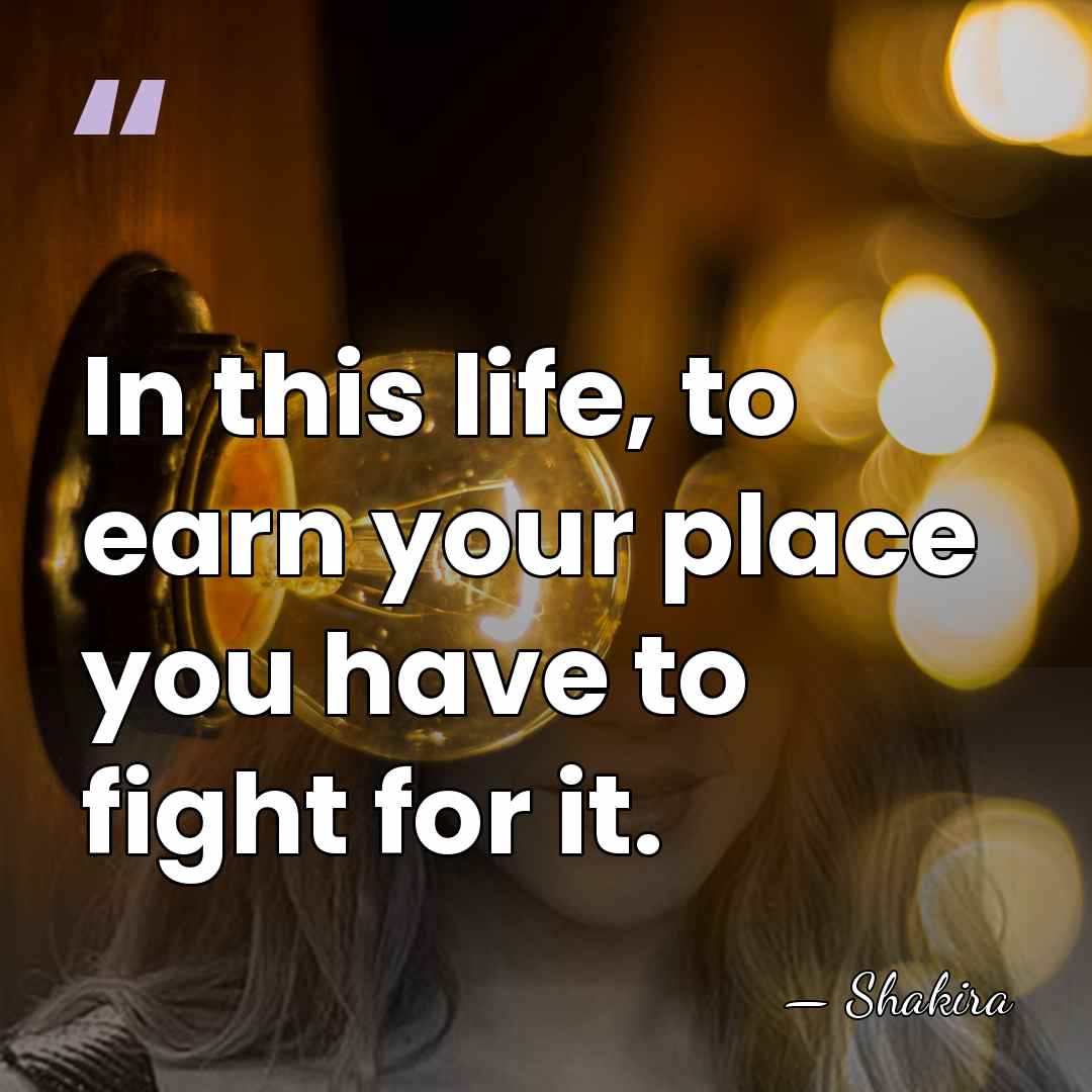 In this life, to earn your place you have to fight for&hellip; - Shakira