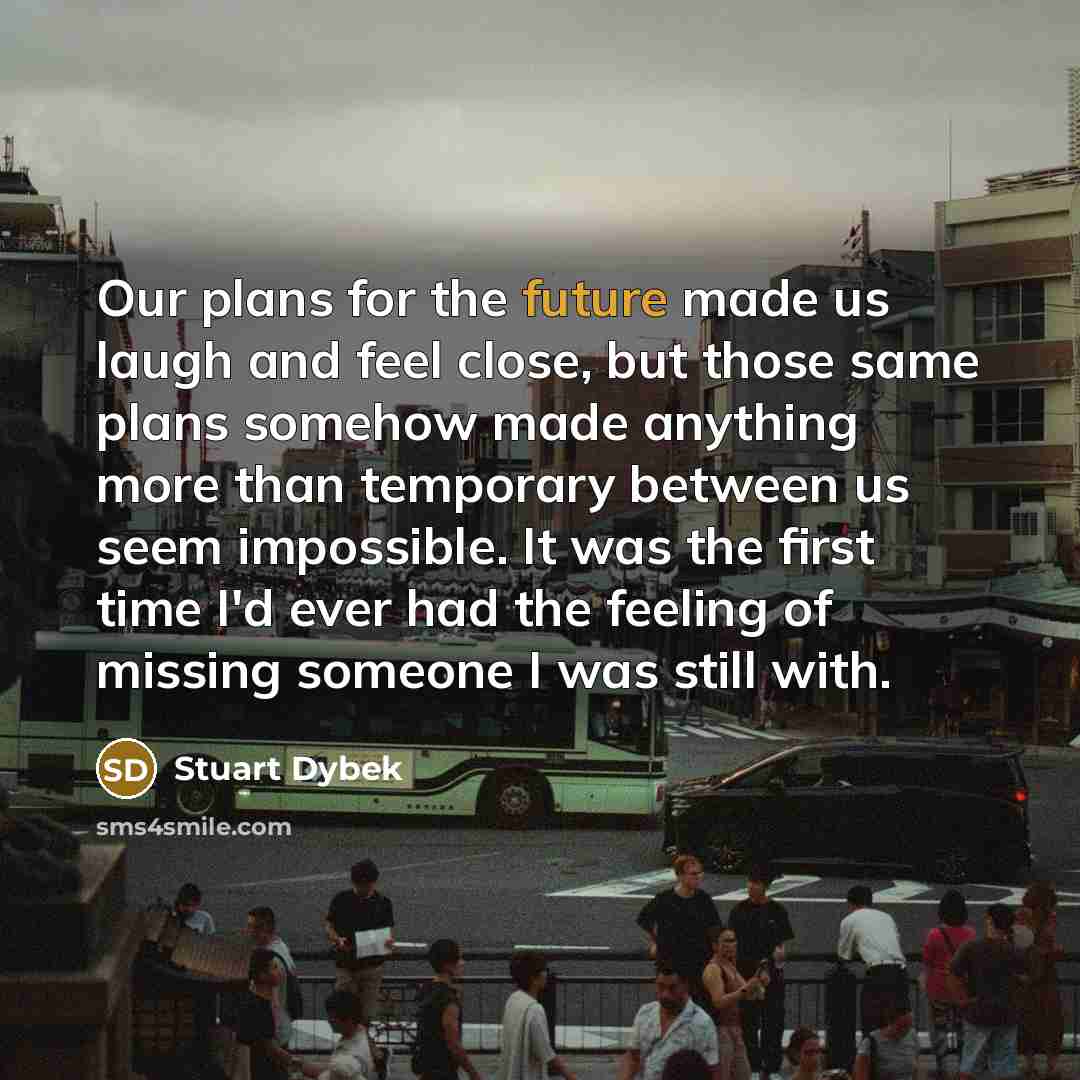 “Our plans for the future made us laugh and feel…” quote by Stuart Dybek