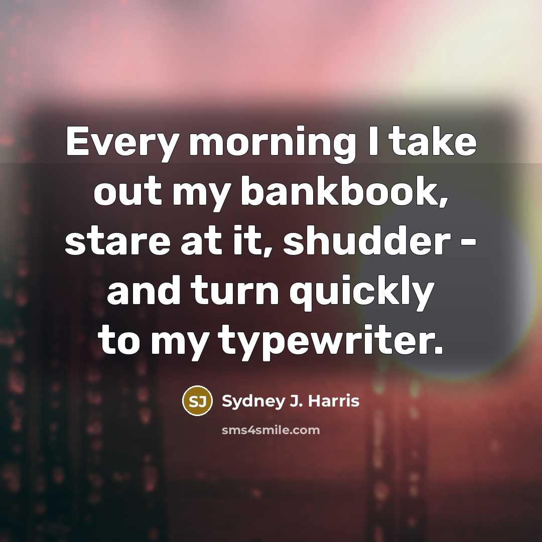 “Every morning I take out my bankbook, stare at it,…” quote by Sydney J. Harris