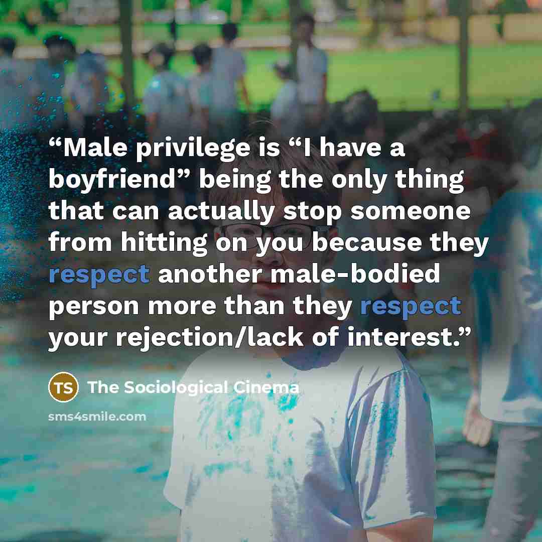 “Male privilege is “I have a boyfriend” being the only thing that can actually stop someone from hitting on you because they respect another male-bodied person more than they respect your rejection/lack of interest.” quote by The Sociological Cinema