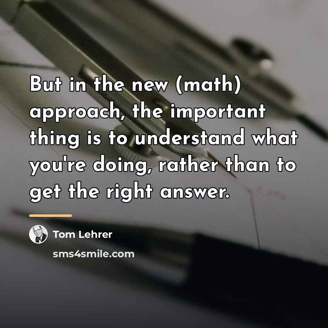 “But in the new (math) approach, the important thing is…” quote by Tom Lehrer