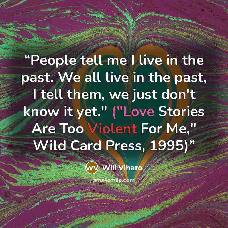 “People tell me I live in the past. We all live in the past, I tell them, we just don't know it yet." ("Love Stories Are Too Violent For Me," Wild Card Press, 1995)” quote by Will Viharo