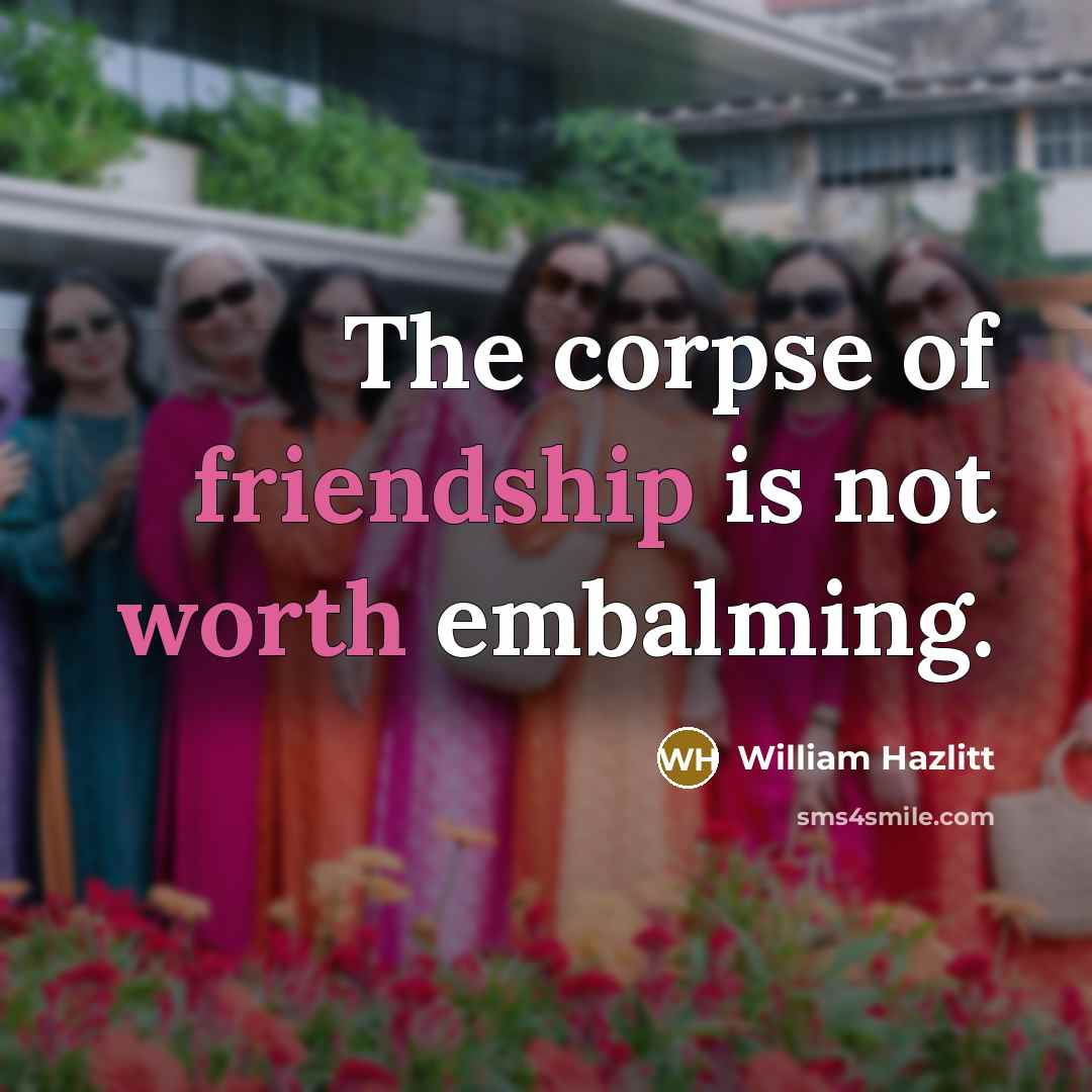 “The corpse of friendship is not worth embalming.” quote by William Hazlitt