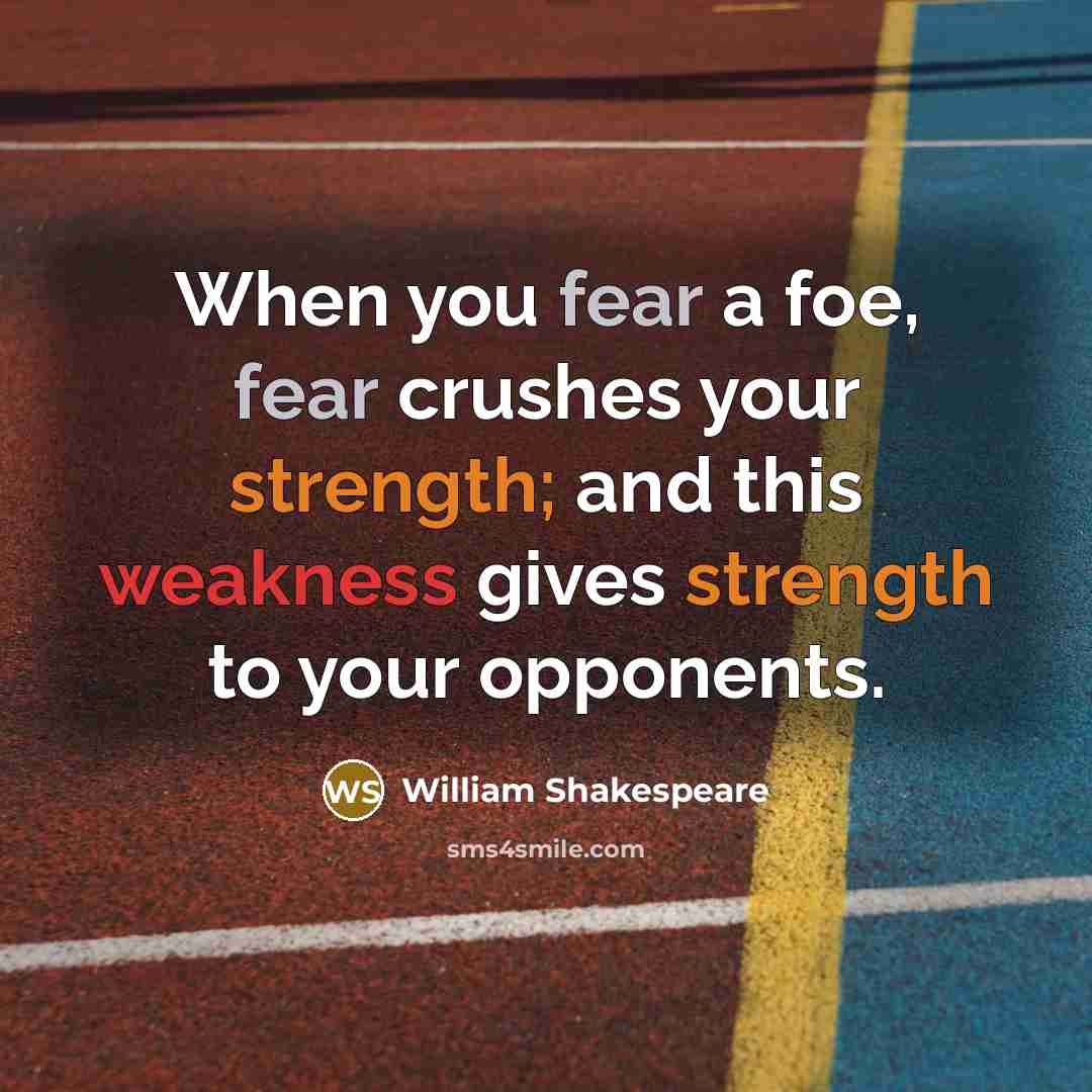 “When you fear a foe, fear crushes your strength; and…” quote by William Shakespeare