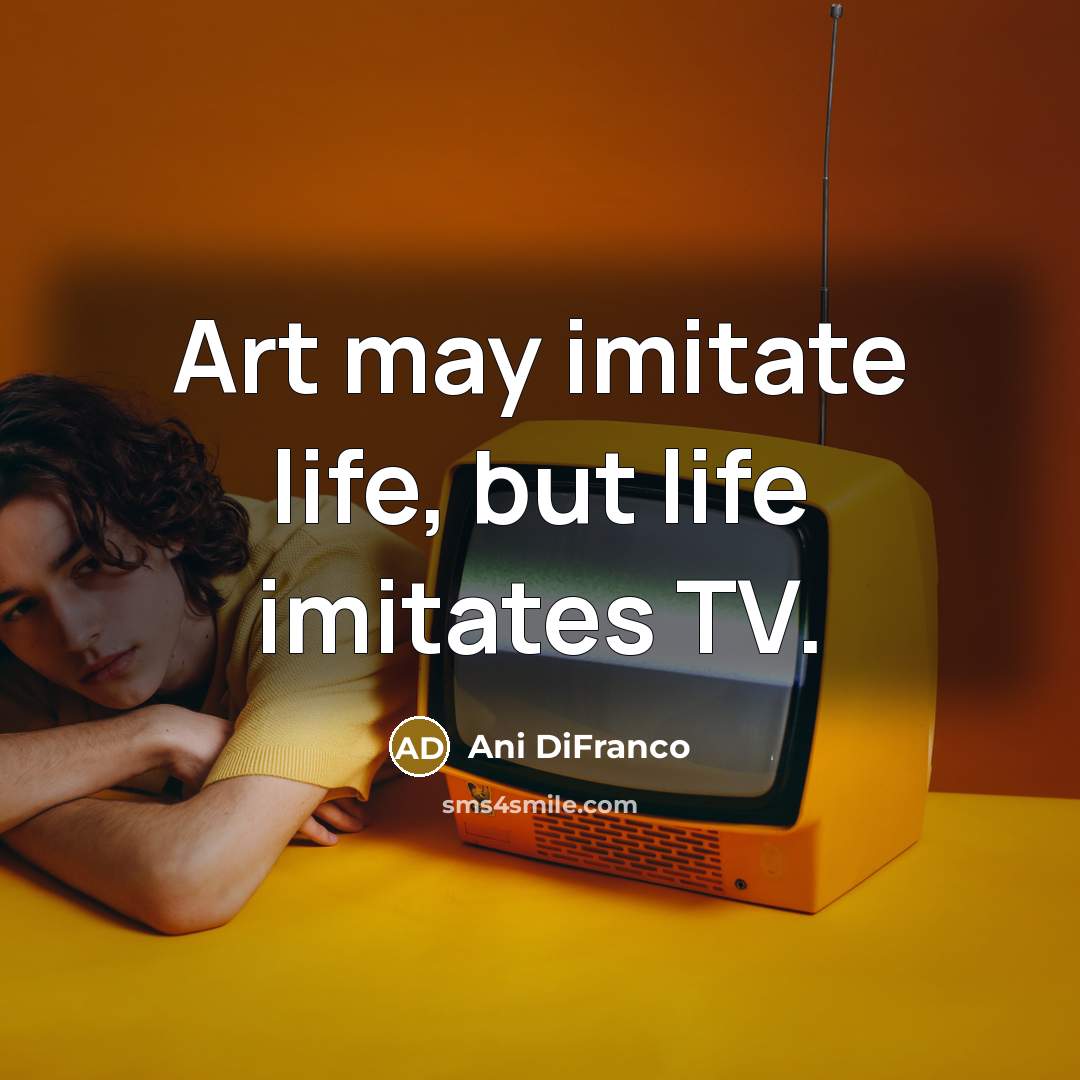 “Art may imitate life, but life imitates TV.…” quote by Ani DiFranco