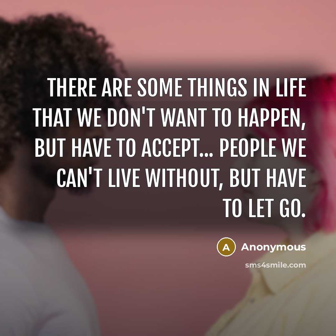 “There are some things in life that we don't want to happen, but have to accept... people we can't live without, but have to let go.” quote by Anonymous