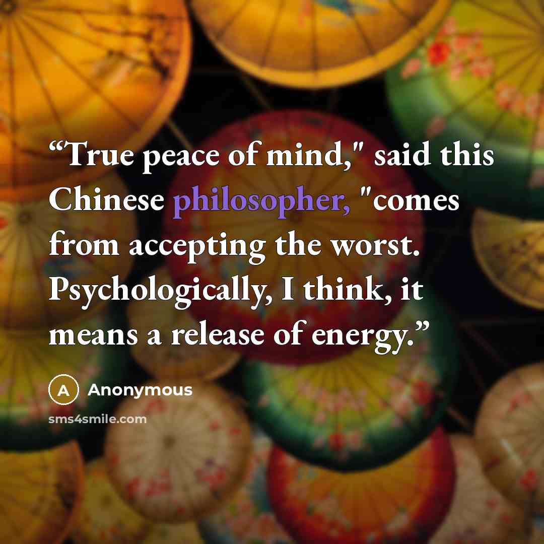 “True peace of mind," said this Chinese philosopher, "comes from accepting the worst. Psychologically, I think, it means a release of energy.” quote by Anonymous