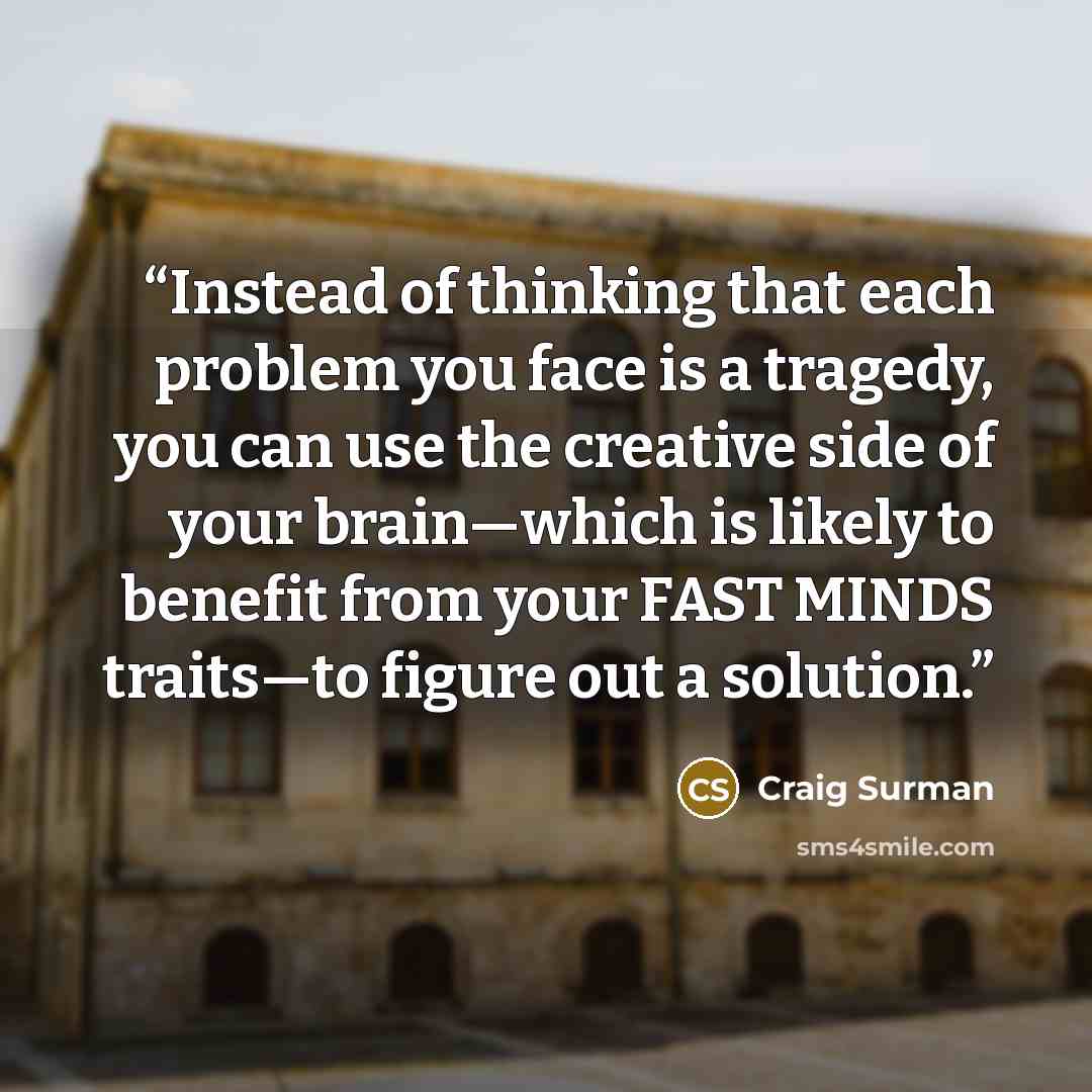 “Instead of thinking that each problem you face is a tragedy, you can use the creative side of your brain—which is likely to benefit from your FAST MINDS traits—to figure out a solution.” quote by Craig Surman