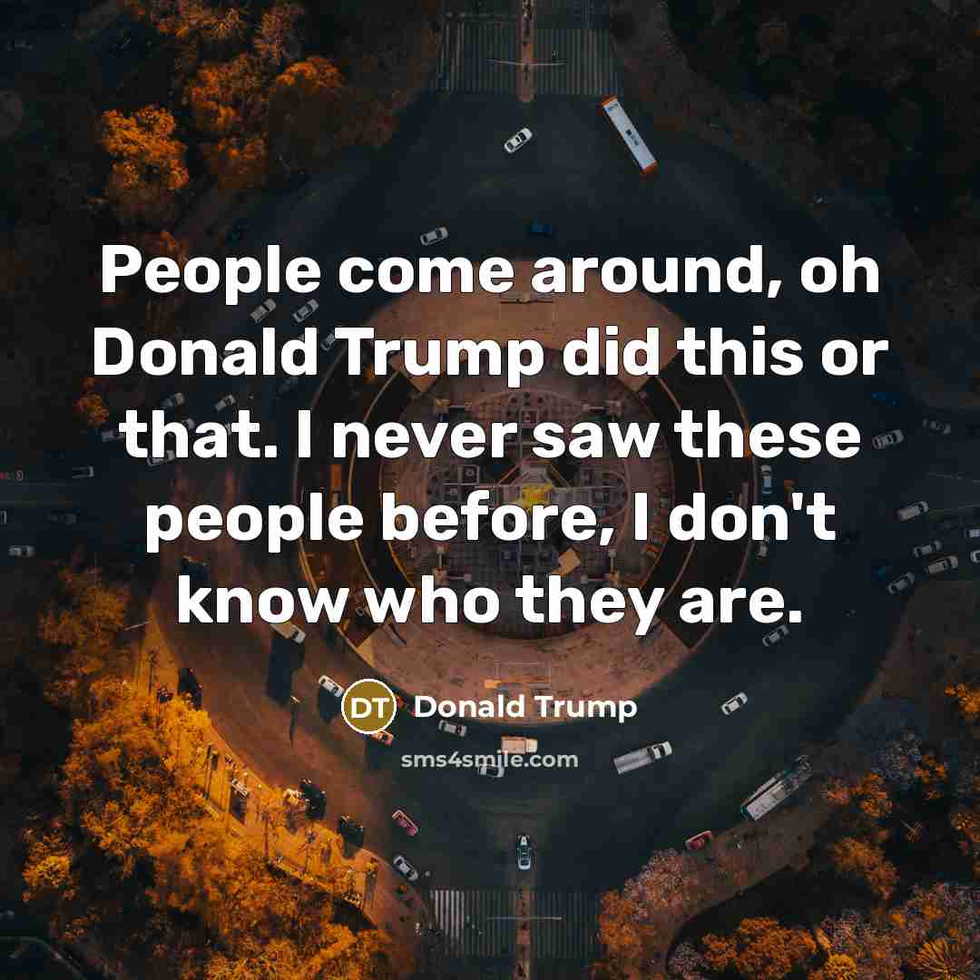 “People come around, oh Donald Trump did this or that.…” quote by Donald Trump