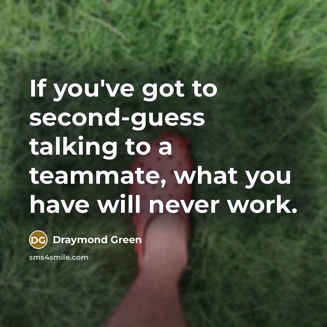 “If you've got to second-guess talking to a teammate, what you have will never work.” quote by Draymond Green