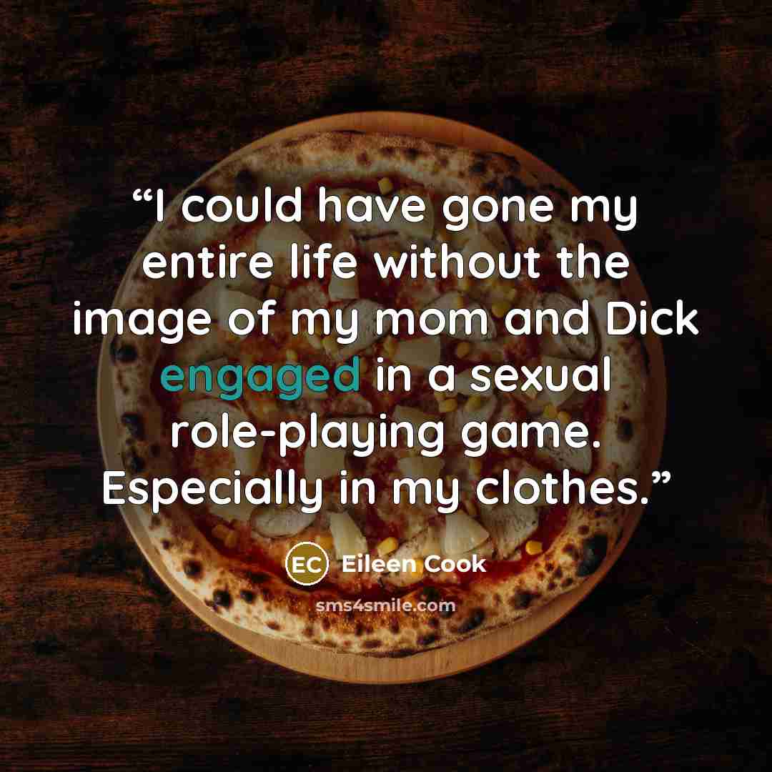 “I could have gone my entire life without the image of my mom and Dick engaged in a sexual role-playing game. Especially in my clothes.” quote by Eileen Cook