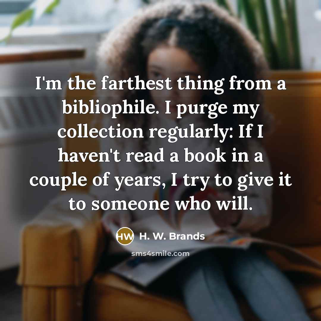 “I'm the farthest thing from a bibliophile. I purge my…” quote by H. W. Brands
