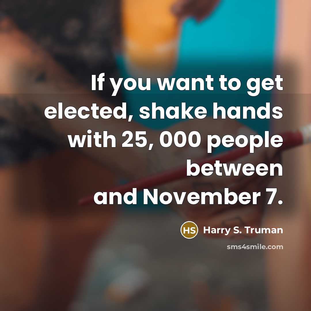 “If you want to get elected, shake hands with 25,…” quote by Harry S. Truman