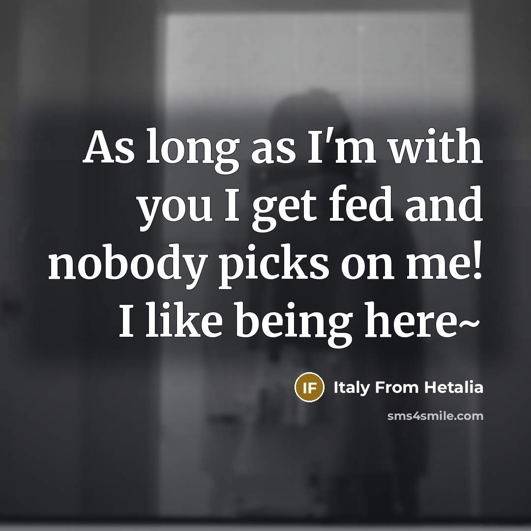 “As long as I'm with you I get fed and nobody picks on me! I like being here~” quote by Italy From Hetalia