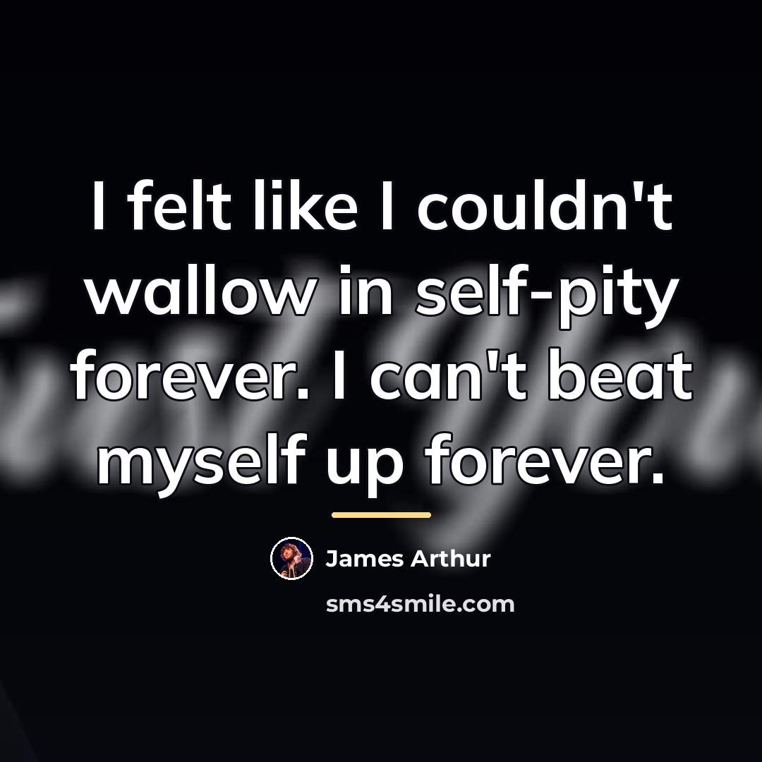 “I felt like I couldn't wallow in self-pity forever. I…” quote by James Arthur