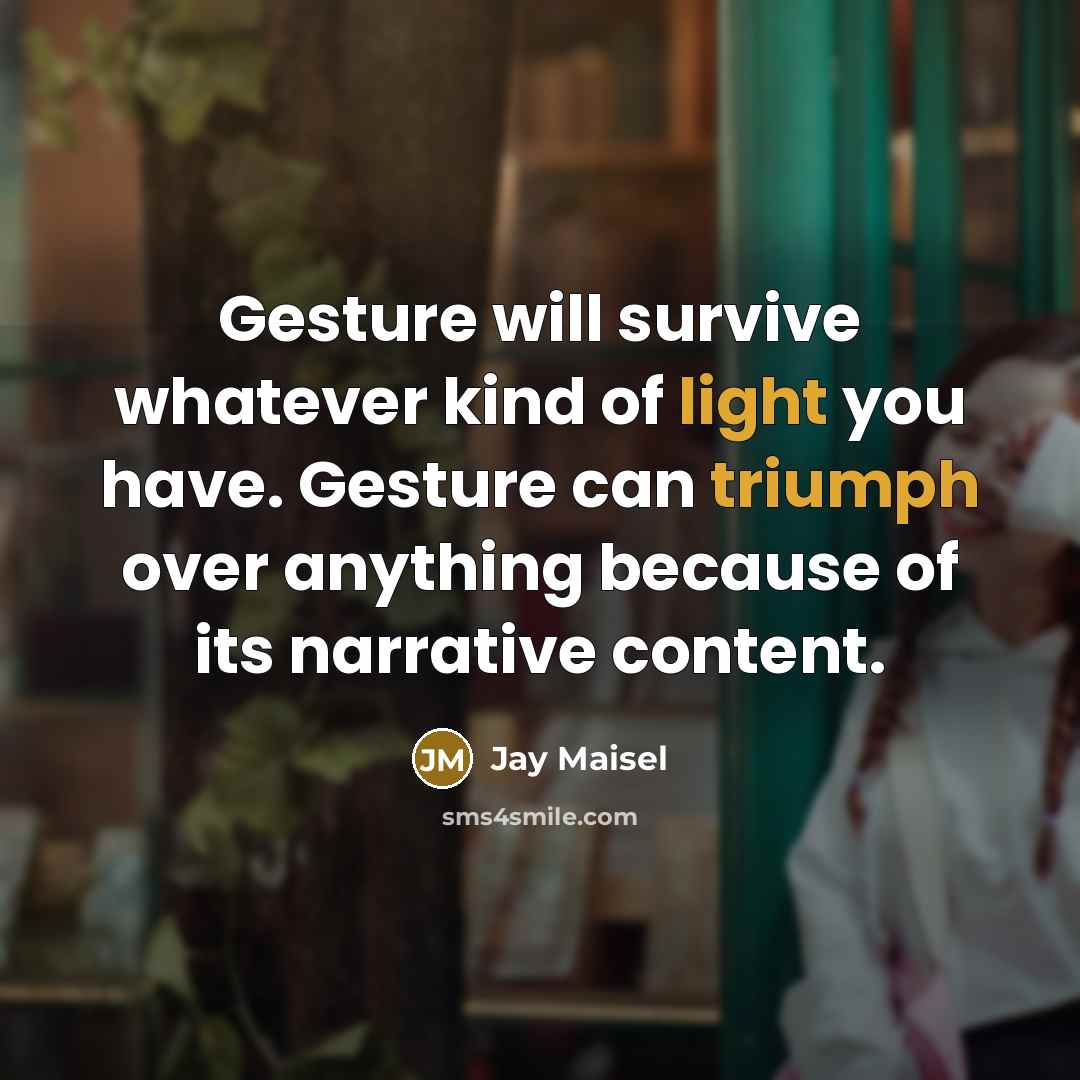 “Gesture will survive whatever kind of light you have. Gesture can triumph over anything because of its narrative content.” quote by Jay Maisel
