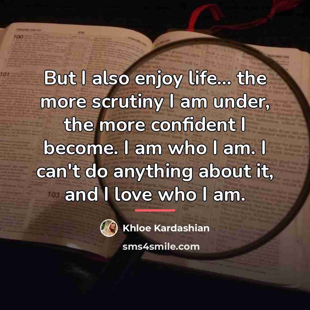 “But I also enjoy life... the more scrutiny I am…” quote by Khloe Kardashian
