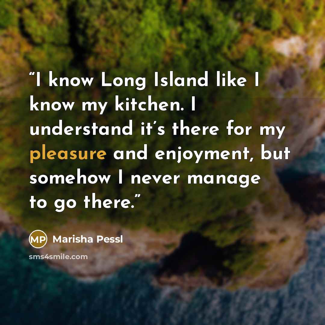 “I know Long Island like I know my kitchen. I understand it’s there for my pleasure and enjoyment, but somehow I never manage to go there.” quote by marisha pessl