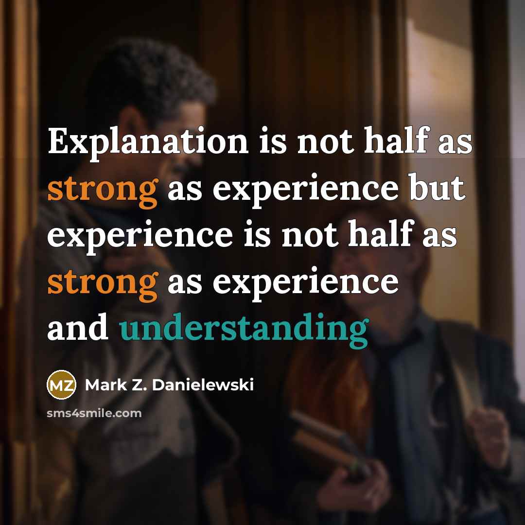 “Explanation is not half as strong as experience but experience is not half as strong as experience and understanding” quote by Mark Z. Danielewski
