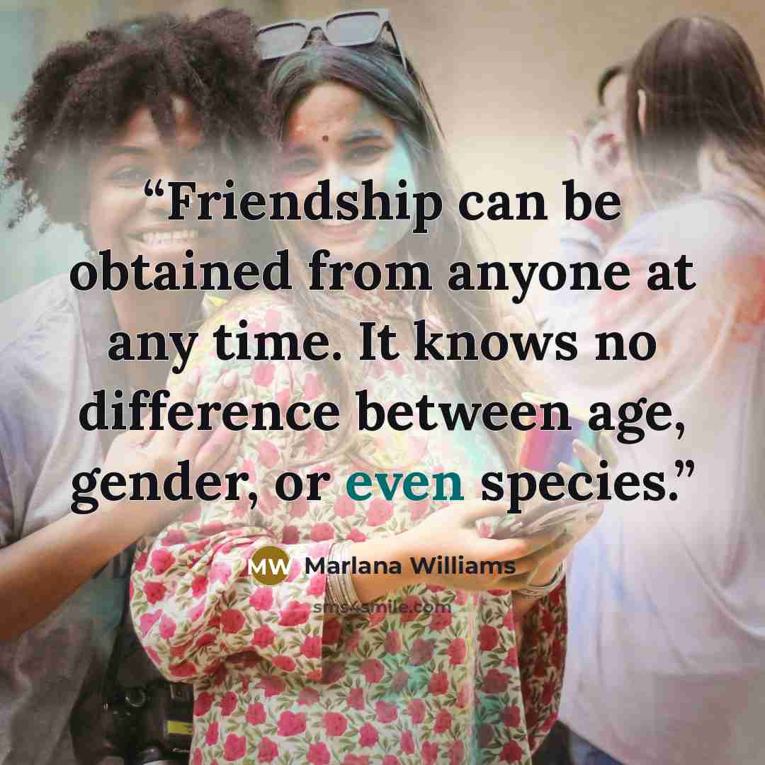 “Friendship can be obtained from anyone at any time. It knows no difference between age, gender, or even species.” quote by Marlana Williams