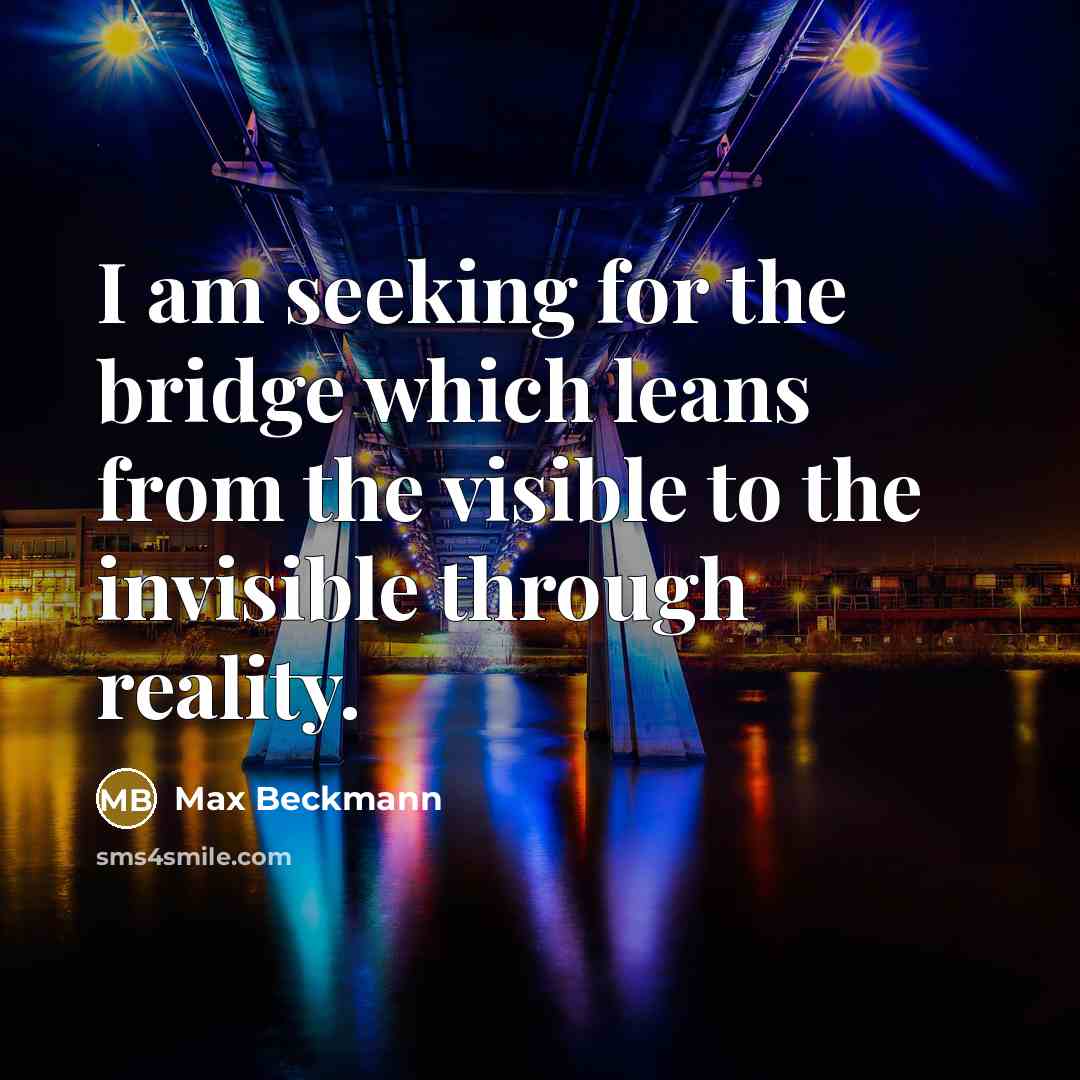 “I am seeking for the bridge which leans from the visible to the invisible through reality.” quote by Max Beckmann