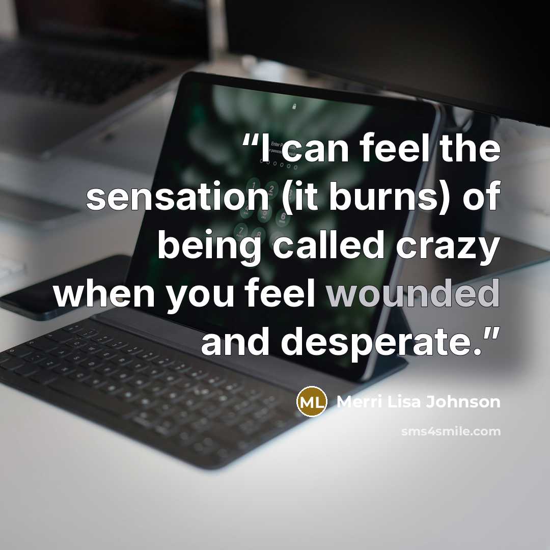 “I can feel the sensation (it burns) of being called crazy when you feel wounded and desperate.” quote by Merri Lisa Johnson